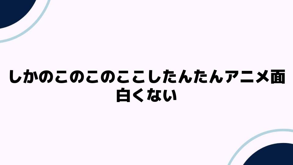 しかのこのこのここしたんたんアニメ面白くない理由